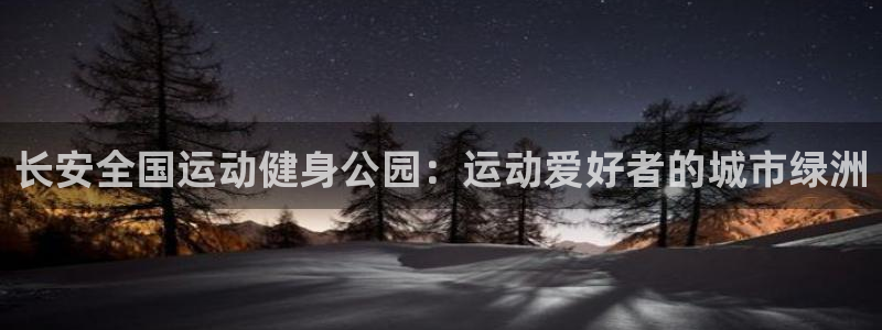 意昂体育3平台注册流程视频：长安全国运动健身公园：运