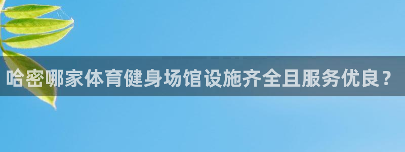 意昂3娱乐：哈密哪家体育健身场馆设施齐全且服务优良？