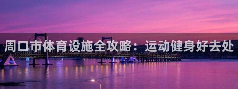 意昂体育3招商电话是多少：周口市体育设施全攻略：运动