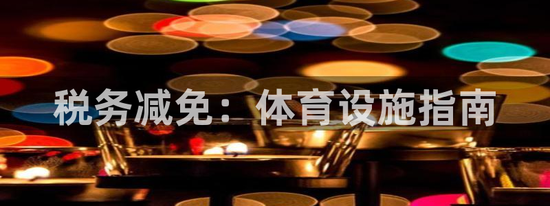 意昂体育3平台注册要钱吗是真的吗：税务减免：体育设施