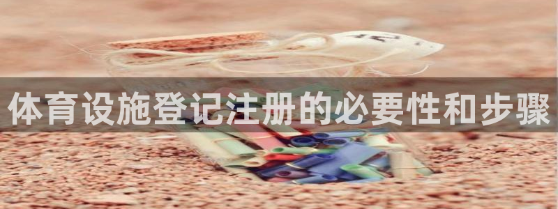 意昂3娱乐平台：体育设施登记注册的必要性和步骤