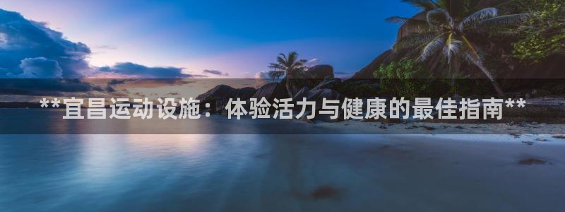 海南意昂体育3发展怎么样：**宜昌运动设施：体验活力