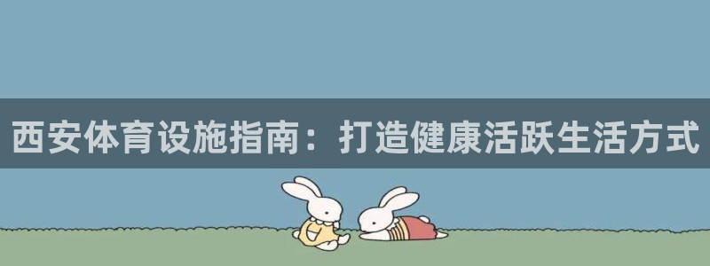 意昂体育3：西安体育设施指南：打造健康活跃生活方式