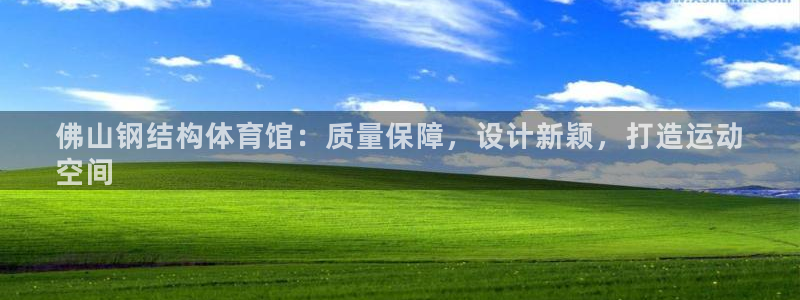 意昂体育3招商电话地址查询：佛山钢结构体育馆：质量保