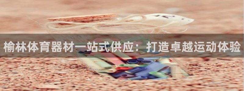 意昂3娱乐网站：榆林体育器材一站式供应：打造卓越运动