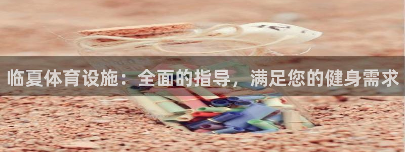 意昂3娱乐下载：临夏体育设施：全面的指导，满足您的健
