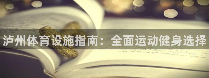 意昂体育3官方客服电话：泸州体育设施指南：全面运动健