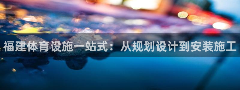 意昂平台体育：福建体育设施一站式：从规划设计到安装施