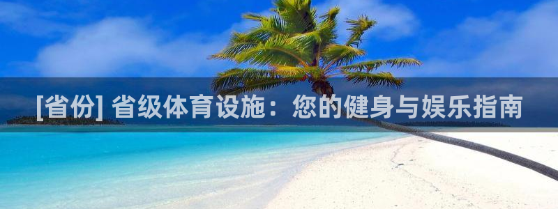 意昂3娱乐首页网站大全：[省份] 省级体育设施：您的