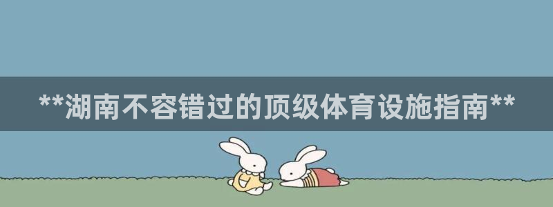 意昂3开户：**湖南不容错过的顶级体育设施指南**