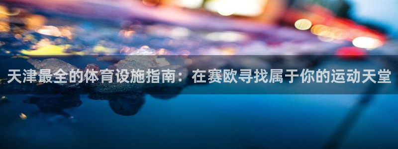 意昂体育3平台注册要钱吗安全吗：天津最全的体育设施指