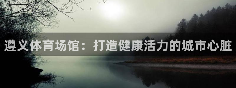 意昂体育3平台假的吗是真的吗吗：遵义体育场馆：打造健
