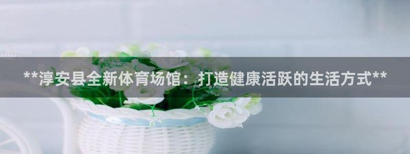 意昂体育3招商电话地址查询：**淳安县全新体育场馆：