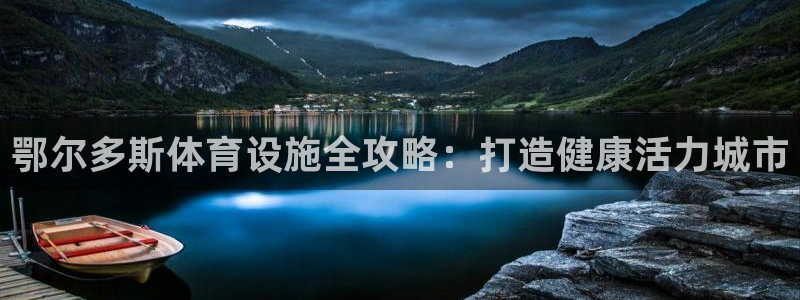 意昂体育3平台：鄂尔多斯体育设施全攻略：打造健康活力