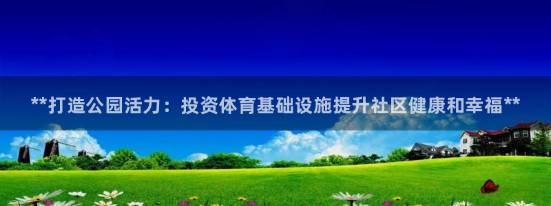 意昂3神州：**打造公园活力：投资体育基础设施提升社区健康和