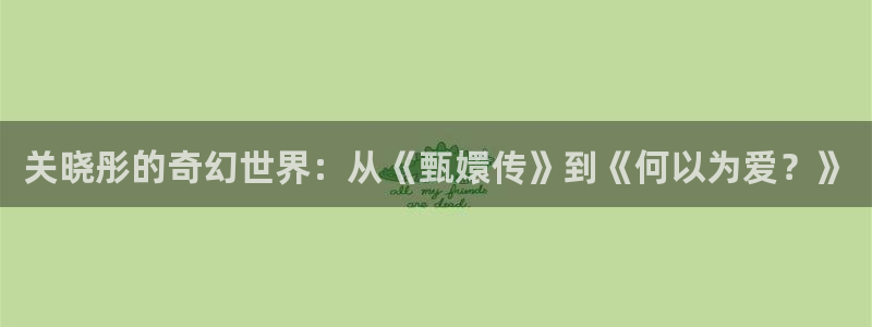 五五看影视官网：关晓彤的奇幻世界：从《甄嬛传》到《何以为爱？》