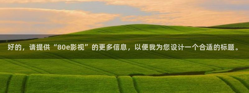 五五影院免费看：好的，请提供“80e影视”的更多信息，以便我为您设计一个合适的标题。
