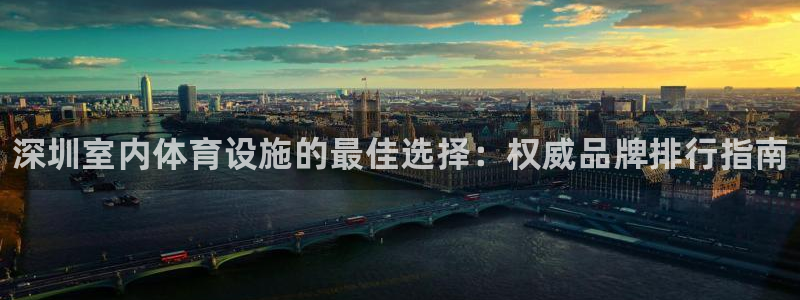 注册意昂3：深圳室内体育设施的最佳选择：权威品牌排行