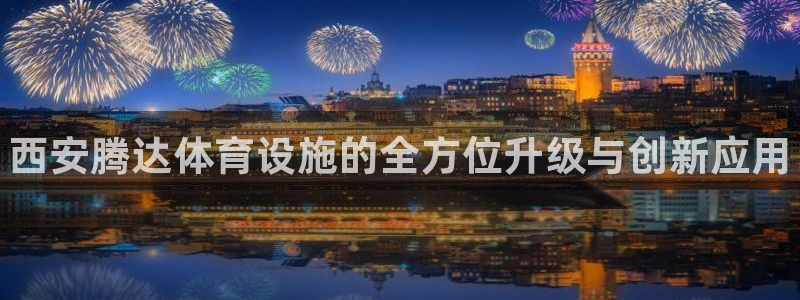 意昂3官网：西安腾达体育设施的全方位升级与创新应用 