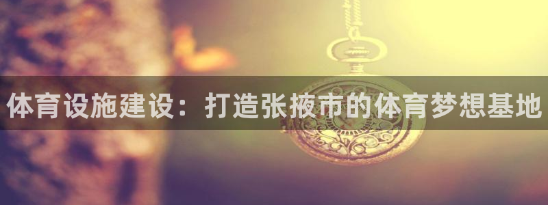 意昂3集团官网网址：体育设施建设：打造张掖市的体育梦