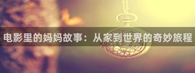 五五影院免费在线观看：电影里的妈妈故事：从家到世界的奇妙旅程