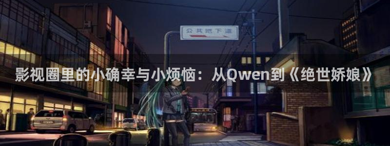 五五影视官方：影视圈里的小确幸与小烦恼：从Qwen到《绝世娇娘》